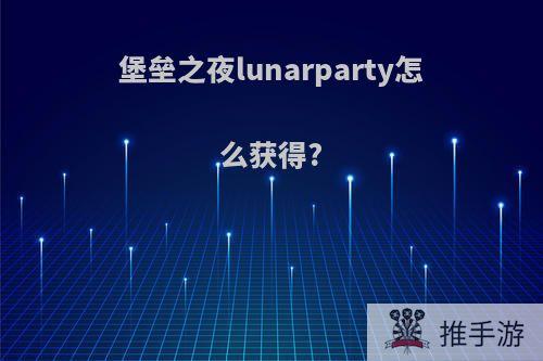 堡垒之夜lunarparty怎么获得?