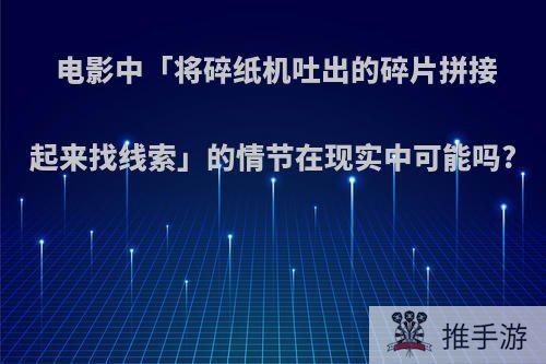 电影中「将碎纸机吐出的碎片拼接起来找线索」的情节在现实中可能吗?