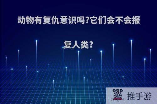 动物有复仇意识吗?它们会不会报复人类?