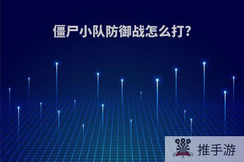 僵尸小队防御战怎么打?