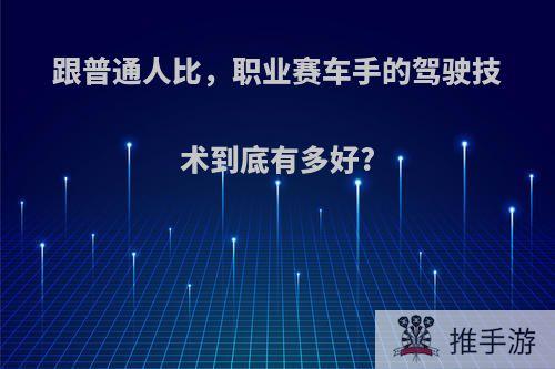 跟普通人比，职业赛车手的驾驶技术到底有多好?