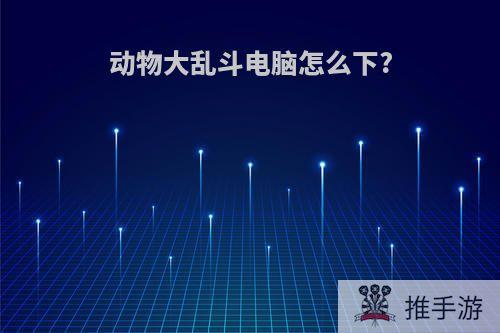 动物大乱斗电脑怎么下?