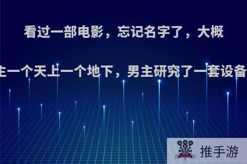 看过一部电影，忘记名字了，大概是讲男主和女主一个天上一个地下，男主研究了一套设备去找女主最后?