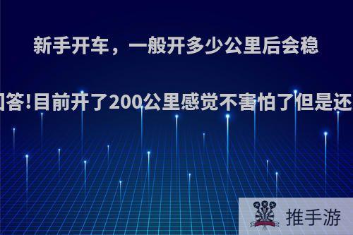 新手开车，一般开多少公里后会稳当啊?老司机回答!目前开了200公里感觉不害怕了但是还是不敢走小路?