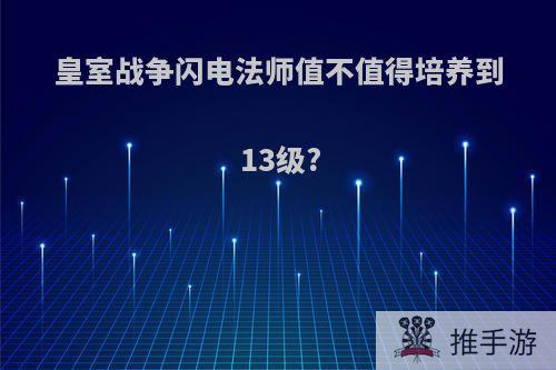 皇室战争闪电法师值不值得培养到13级?