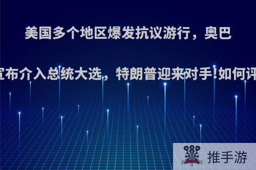 美国多个地区爆发抗议游行，奥巴马宣布介入总统大选，特朗普迎来对手!如何评价?