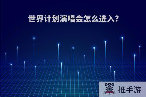 世界计划演唱会怎么进入?