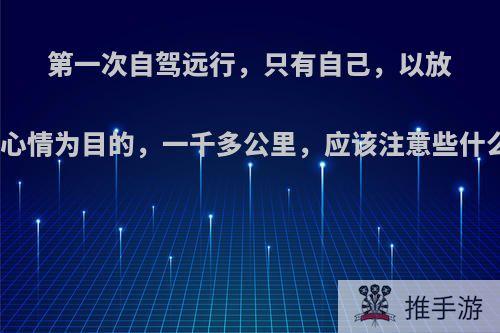 第一次自驾远行，只有自己，以放松心情为目的，一千多公里，应该注意些什么?