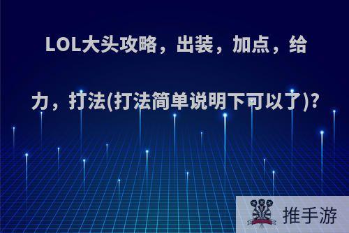 LOL大头攻略，出装，加点，给力，打法(打法简单说明下可以了)?