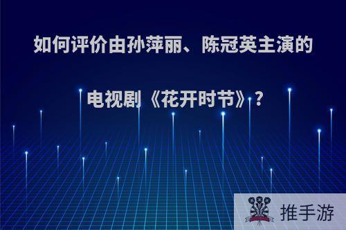 如何评价由孙萍丽、陈冠英主演的电视剧《花开时节》?