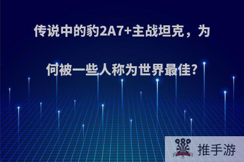 传说中的豹2A7+主战坦克，为何被一些人称为世界最佳?