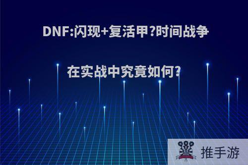 DNF:闪现+复活甲?时间战争在实战中究竟如何?