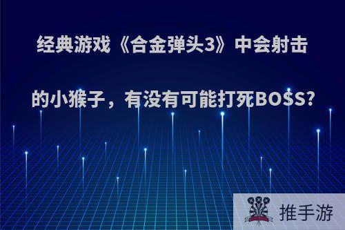 经典游戏《合金弹头3》中会射击的小猴子，有没有可能打死BOSS?