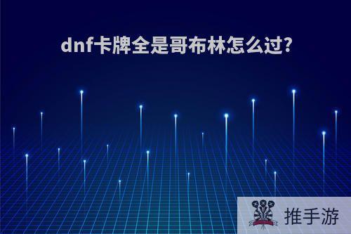 dnf卡牌全是哥布林怎么过?