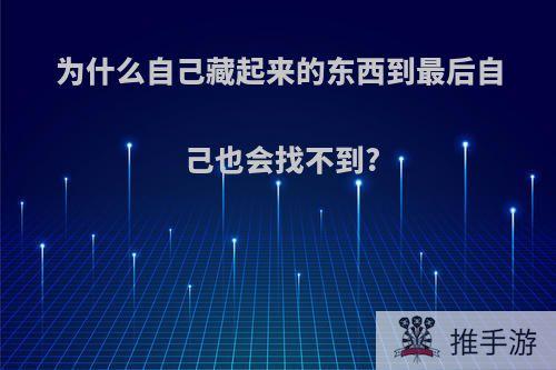 为什么自己藏起来的东西到最后自己也会找不到?