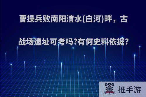 曹操兵败南阳淯水(白河)畔，古战场遗址可考吗?有何史料依据?