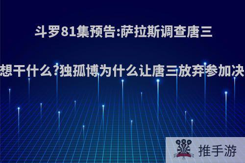 斗罗81集预告:萨拉斯调查唐三，想干什么?独孤博为什么让唐三放弃参加决赛?