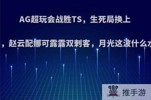 AG超玩会战胜TS，生死局换上蓝柚，赵云配娜可露露双刺客，月光这波什么水平?