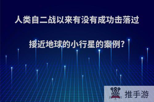 人类自二战以来有没有成功击落过接近地球的小行星的案例?