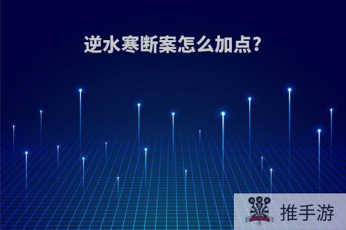 逆水寒断案怎么加点?