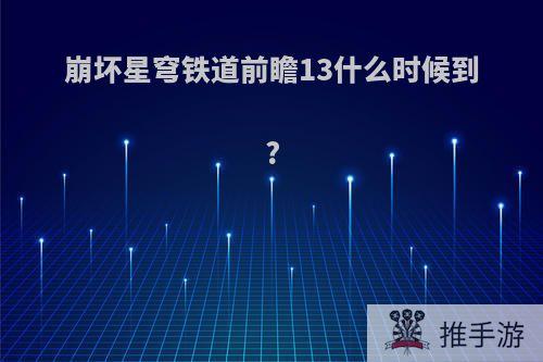 崩坏星穹铁道前瞻13什么时候到?