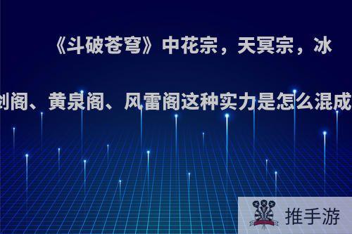 《斗破苍穹》中花宗，天冥宗，冰河谷，万剑阁、黄泉阁、风雷阁这种实力是怎么混成大势力的?