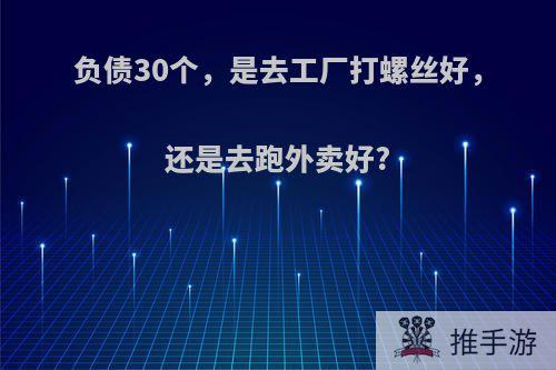 负债30个，是去工厂打螺丝好，还是去跑外卖好?