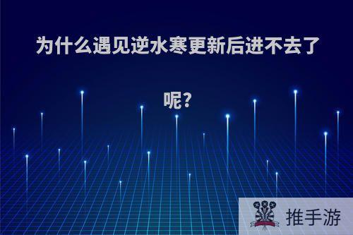 为什么遇见逆水寒更新后进不去了呢?