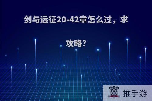 剑与远征20-42章怎么过，求攻略?