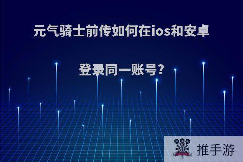 元气骑士前传如何在ios和安卓登录同一账号?