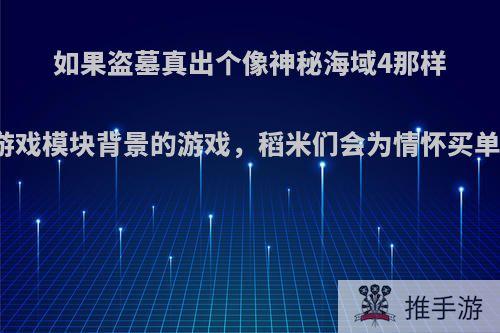 如果盗墓真出个像神秘海域4那样的游戏模块背景的游戏，稻米们会为情怀买单嘛?