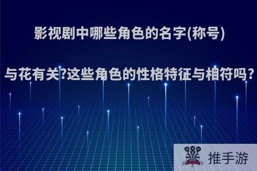 影视剧中哪些角色的名字(称号)与花有关?这些角色的性格特征与相符吗?