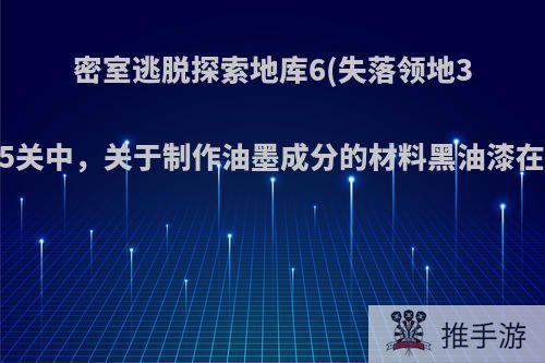 密室逃脱探索地库6(失落领地3黄金诅咒).第15关中，关于制作油墨成分的材料黑油漆在什么地方找到?