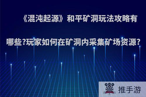 《混沌起源》和平矿洞玩法攻略有哪些?玩家如何在矿洞内采集矿场资源?