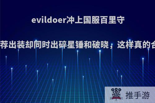 evildoer冲上国服百里守约，推荐出装却同时出碎星锤和破晓，这样真的合理吗?