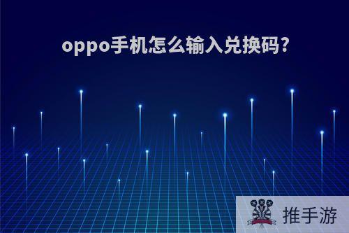 oppo手机怎么输入兑换码?