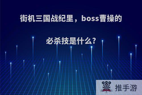 街机三国战纪里，boss曹操的必杀技是什么?