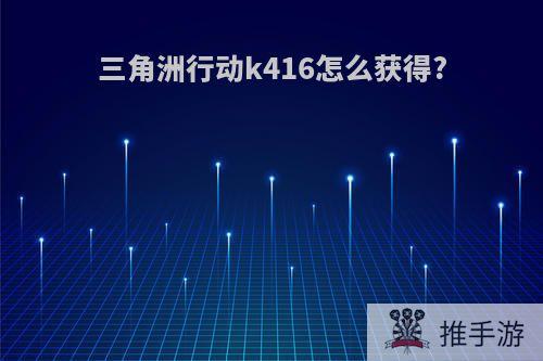 三角洲行动k416怎么获得?