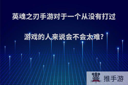 英魂之刃手游对于一个从没有打过游戏的人来说会不会太难?