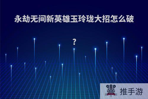 永劫无间新英雄玉玲珑大招怎么破?