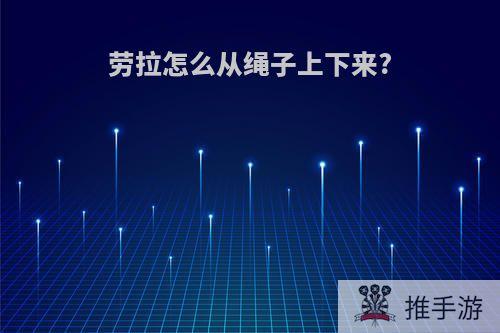 劳拉怎么从绳子上下来?