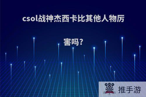 csol战神杰西卡比其他人物厉害吗?