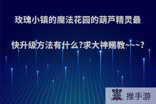 玫瑰小镇的魔法花园的葫芦精灵最快升级方法有什么?求大神赐教~~~?