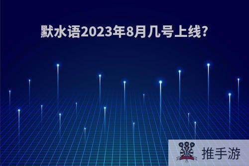 默水语2023年8月几号上线?