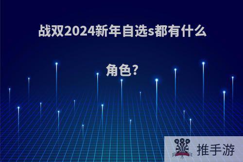 战双2024新年自选s都有什么角色?