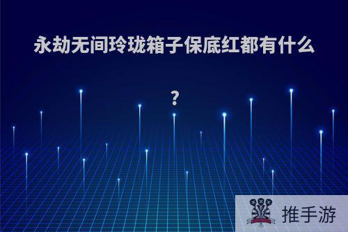 永劫无间玲珑箱子保底红都有什么?