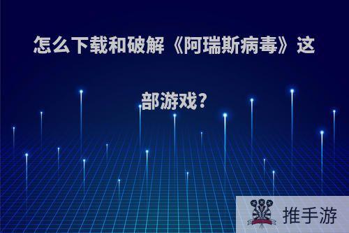 怎么下载和破解《阿瑞斯病毒》这部游戏?