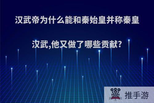 汉武帝为什么能和秦始皇并称秦皇汉武,他又做了哪些贡献?