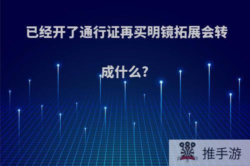 已经开了通行证再买明镜拓展会转成什么?