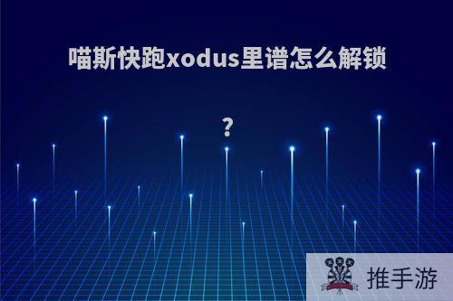 喵斯快跑xodus里谱怎么解锁?